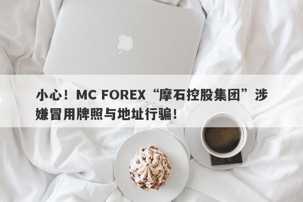 小心！MC FOREX“摩石控股集团”涉嫌冒用牌照与地址行骗！-第1张图片-要懂汇圈网