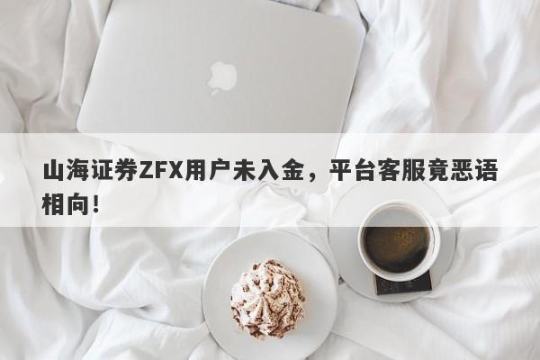 山海证券ZFX用户未入金，平台客服竟恶语相向！-第1张图片-要懂汇圈网