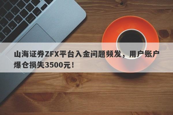 山海证券ZFX平台入金问题频发，用户账户爆仓损失3500元！-第1张图片-要懂汇圈网