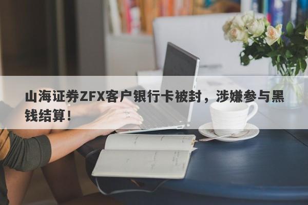 山海证券ZFX客户银行卡被封，涉嫌参与黑钱结算！-第1张图片-要懂汇圈网