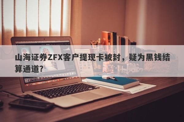 山海证券ZFX客户提现卡被封，疑为黑钱结算通道？-第1张图片-要懂汇圈网