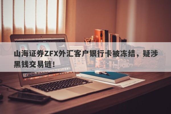 山海证券ZFX外汇客户银行卡被冻结，疑涉黑钱交易链！-第1张图片-要懂汇圈网