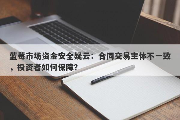 蓝莓市场资金安全疑云：合同交易主体不一致，投资者如何保障？-第1张图片-要懂汇圈网