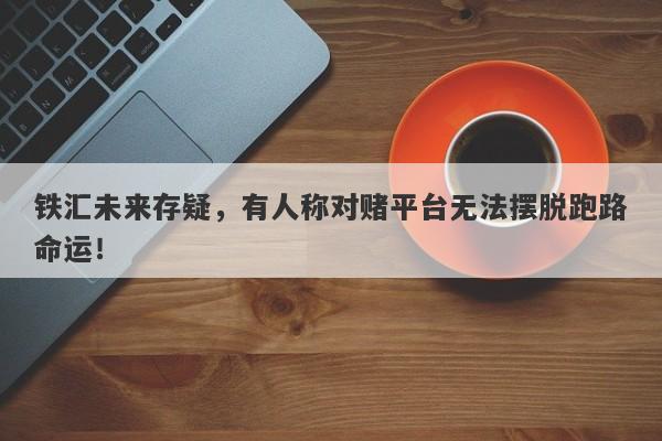 铁汇未来存疑，有人称对赌平台无法摆脱跑路命运！-第1张图片-要懂汇圈网