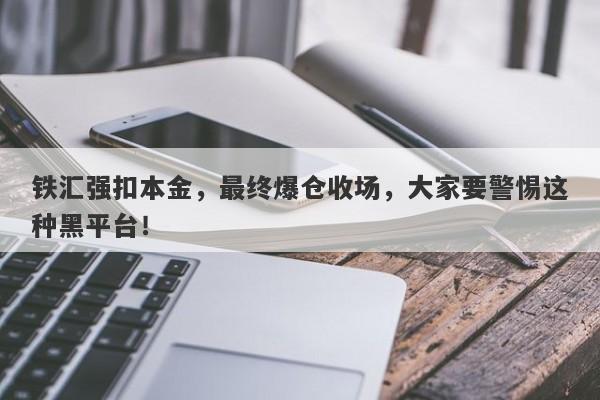 铁汇强扣本金，最终爆仓收场，大家要警惕这种黑平台！-第1张图片-要懂汇圈网