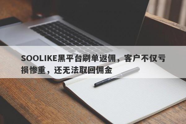 SOOLIKE黑平台刷单返佣，客户不仅亏损惨重，还无法取回佣金-第1张图片-要懂汇圈网