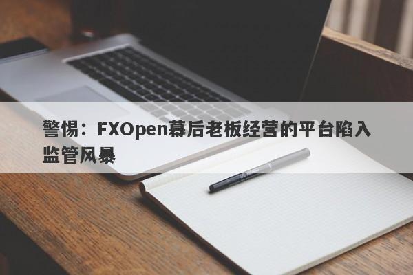 警惕：FXOpen幕后老板经营的平台陷入监管风暴-第1张图片-要懂汇圈网