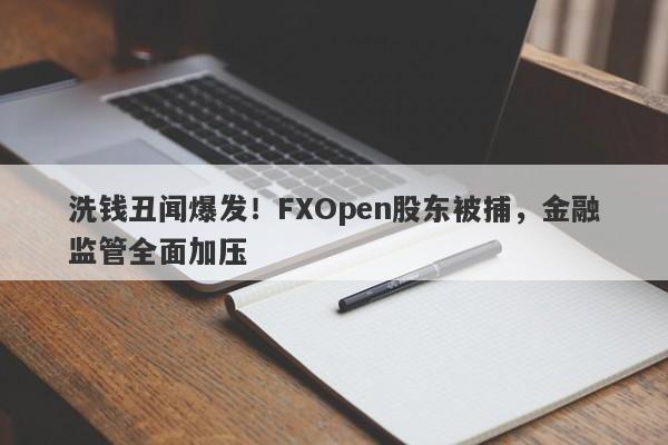 洗钱丑闻爆发！FXOpen股东被捕，金融监管全面加压-第1张图片-要懂汇圈网