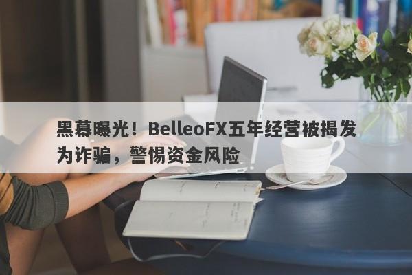 黑幕曝光！BelleoFX五年经营被揭发为诈骗，警惕资金风险-第1张图片-要懂汇圈网