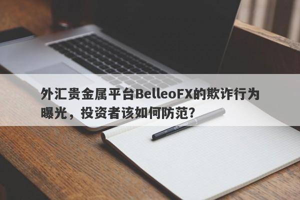 外汇贵金属平台BelleoFX的欺诈行为曝光，投资者该如何防范？-第1张图片-要懂汇圈网