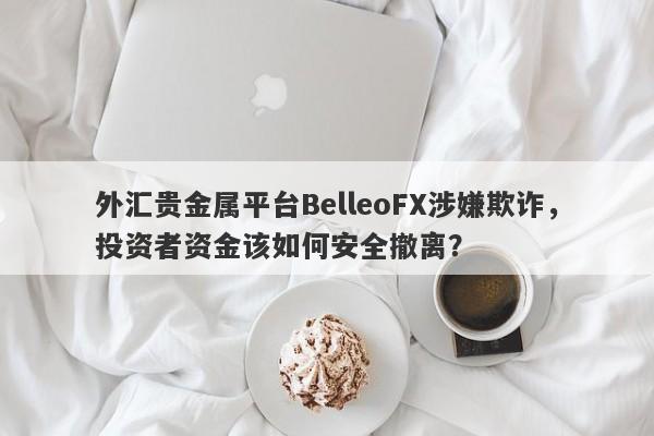 外汇贵金属平台BelleoFX涉嫌欺诈，投资者资金该如何安全撤离？-第1张图片-要懂汇圈网