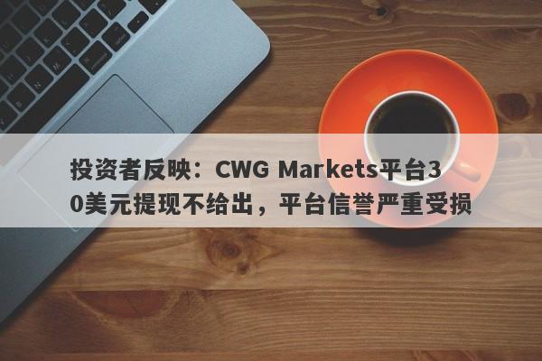 投资者反映：CWG Markets平台30美元提现不给出，平台信誉严重受损-第1张图片-要懂汇圈网