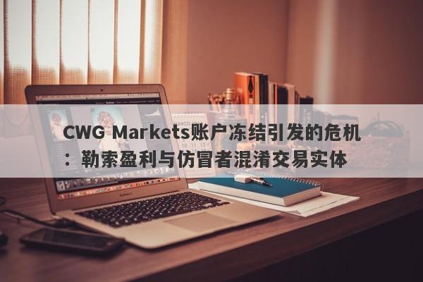 CWG Markets账户冻结引发的危机：勒索盈利与仿冒者混淆交易实体-第1张图片-要懂汇圈网