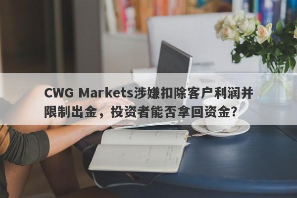 CWG Markets涉嫌扣除客户利润并限制出金，投资者能否拿回资金？-第1张图片-要懂汇圈网