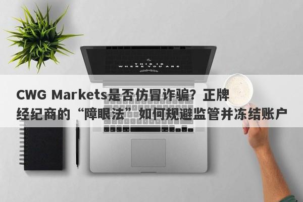 CWG Markets是否仿冒诈骗？正牌经纪商的“障眼法”如何规避监管并冻结账户-第1张图片-要懂汇圈网