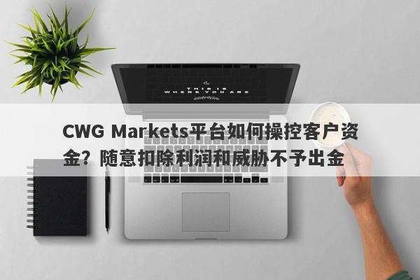 CWG Markets平台如何操控客户资金？随意扣除利润和威胁不予出金-第1张图片-要懂汇圈网