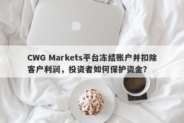 CWG Markets平台冻结账户并扣除客户利润，投资者如何保护资金？-第1张图片-要懂汇圈网