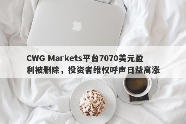 CWG Markets平台7070美元盈利被删除，投资者维权呼声日益高涨-第1张图片-要懂汇圈网