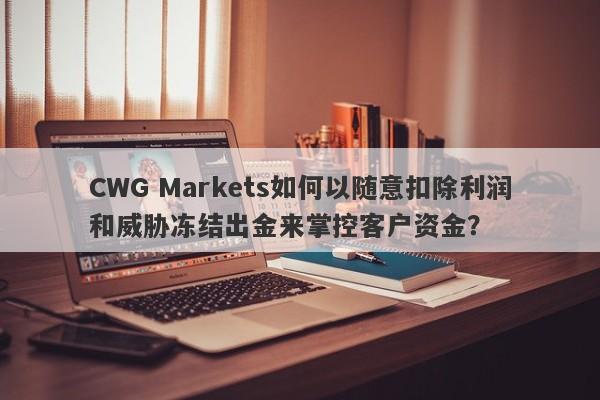 CWG Markets如何以随意扣除利润和威胁冻结出金来掌控客户资金？-第1张图片-要懂汇圈网