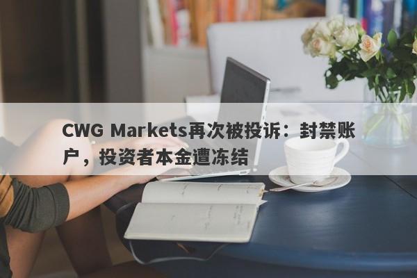 CWG Markets再次被投诉：封禁账户，投资者本金遭冻结-第1张图片-要懂汇圈网