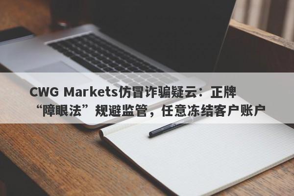 CWG Markets仿冒诈骗疑云：正牌“障眼法”规避监管，任意冻结客户账户-第1张图片-要懂汇圈网