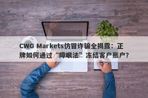 CWG Markets仿冒诈骗全揭露：正牌如何通过“障眼法”冻结客户账户？-第1张图片-要懂汇圈网