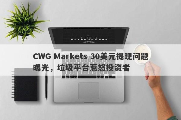 CWG Markets 30美元提现问题曝光，垃圾平台惹怒投资者-第1张图片-要懂汇圈网