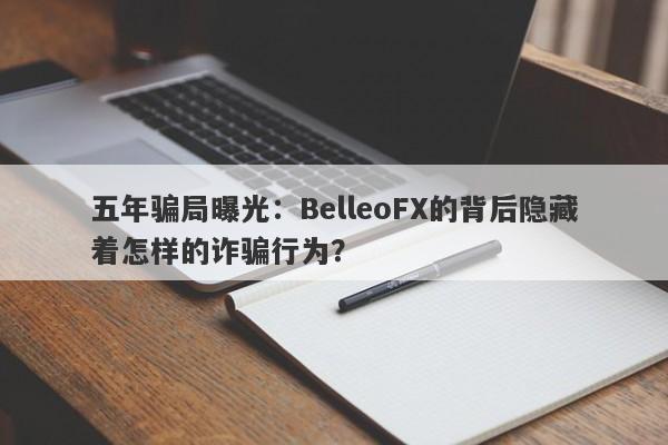 五年骗局曝光：BelleoFX的背后隐藏着怎样的诈骗行为？-第1张图片-要懂汇圈网