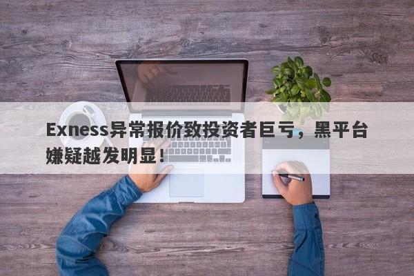 Exness异常报价致投资者巨亏，黑平台嫌疑越发明显！-第1张图片-要懂汇圈网