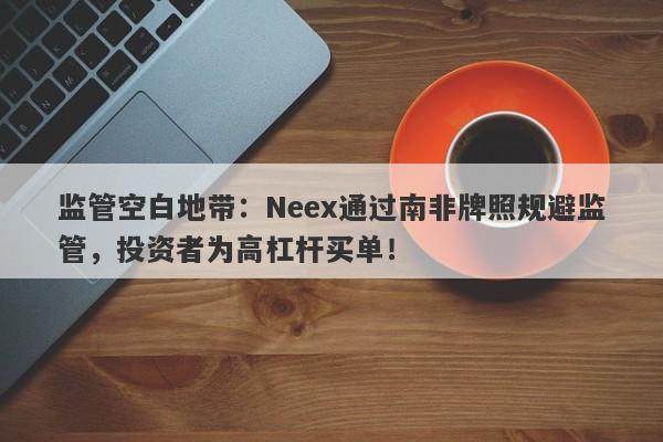 监管空白地带：Neex通过南非牌照规避监管，投资者为高杠杆买单！-第1张图片-要懂汇圈网