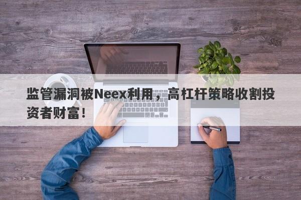 监管漏洞被Neex利用，高杠杆策略收割投资者财富！-第1张图片-要懂汇圈网