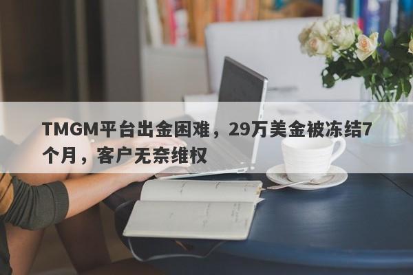 TMGM平台出金困难，29万美金被冻结7个月，客户无奈维权-第1张图片-要懂汇圈网