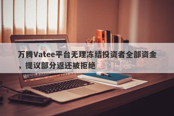 万腾Vatee平台无理冻结投资者全部资金，提议部分返还被拒绝-第1张图片-要懂汇圈网