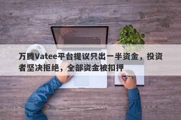 万腾Vatee平台提议只出一半资金，投资者坚决拒绝，全部资金被扣押-第1张图片-要懂汇圈网