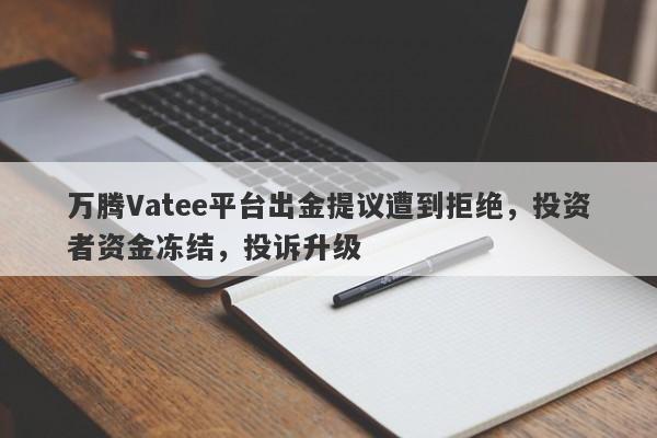 万腾Vatee平台出金提议遭到拒绝，投资者资金冻结，投诉升级-第1张图片-要懂汇圈网