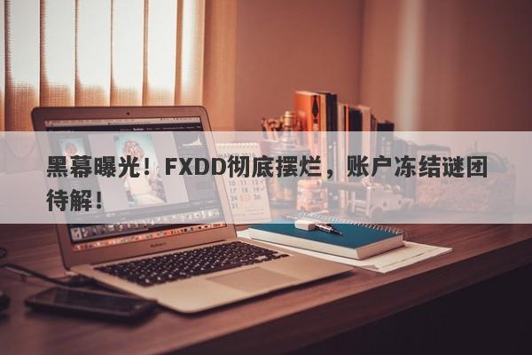 黑幕曝光！FXDD彻底摆烂，账户冻结谜团待解！-第1张图片-要懂汇圈网