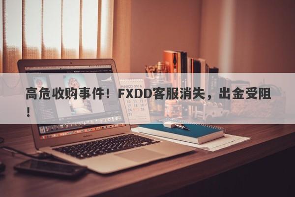 高危收购事件！FXDD客服消失，出金受阻！-第1张图片-要懂汇圈网