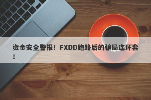 资金安全警报！FXDD跑路后的骗局连环套！-第1张图片-要懂汇圈网