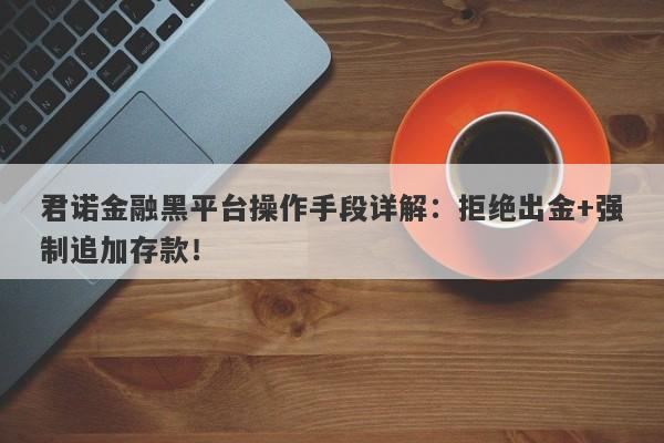 君诺金融黑平台操作手段详解：拒绝出金+强制追加存款！-第1张图片-要懂汇圈网