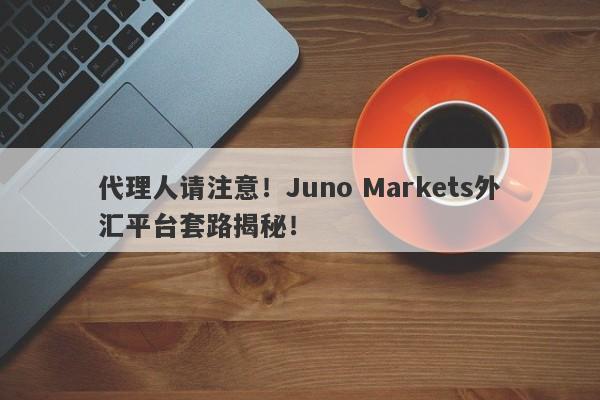 代理人请注意！Juno Markets外汇平台套路揭秘！-第1张图片-要懂汇圈网