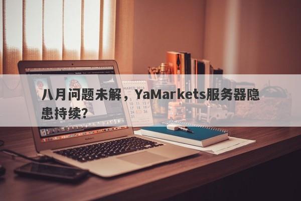 八月问题未解，YaMarkets服务器隐患持续？-第1张图片-要懂汇圈网