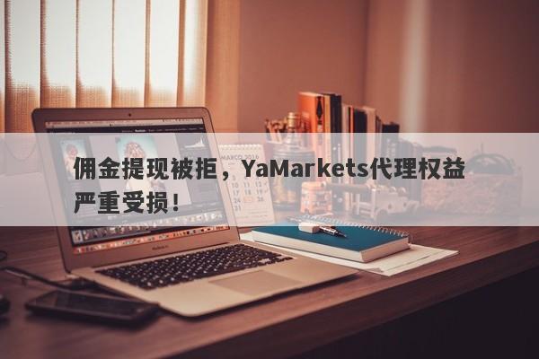 佣金提现被拒，YaMarkets代理权益严重受损！-第1张图片-要懂汇圈网