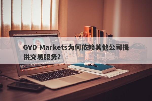 GVD Markets为何依赖其他公司提供交易服务？-第1张图片-要懂汇圈网