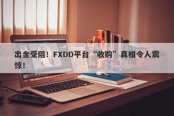 出金受阻！FXDD平台“收购”真相令人震惊！-第1张图片-要懂汇圈网