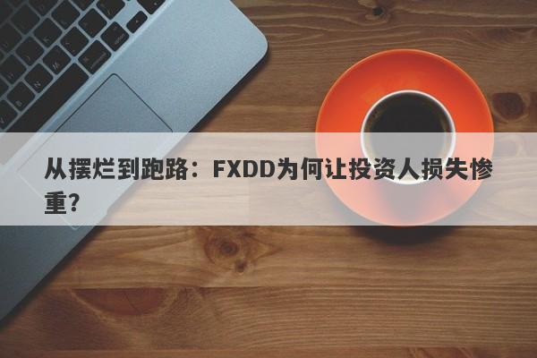 从摆烂到跑路：FXDD为何让投资人损失惨重？-第1张图片-要懂汇圈网