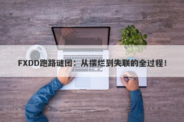 FXDD跑路谜团：从摆烂到失联的全过程！-第1张图片-要懂汇圈网