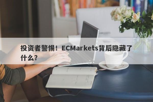 投资者警惕！ECMarkets背后隐藏了什么？-第1张图片-要懂汇圈网