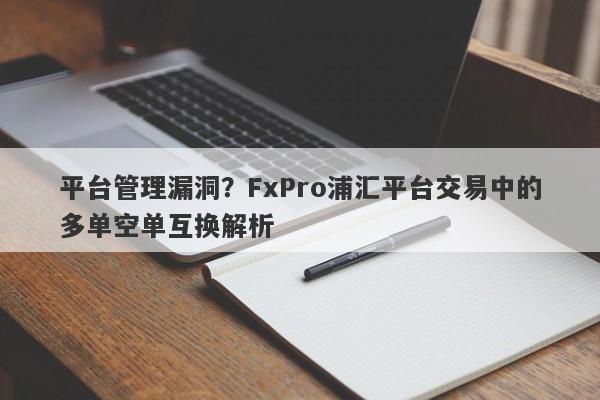 平台管理漏洞？FxPro浦汇平台交易中的多单空单互换解析-第1张图片-要懂汇圈网