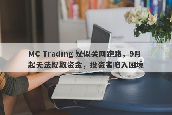 MC Trading 疑似关网跑路，9月起无法提取资金，投资者陷入困境-第1张图片-要懂汇圈网