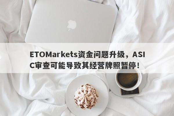 ETOMarkets资金问题升级，ASIC审查可能导致其经营牌照暂停！-第1张图片-要懂汇圈网